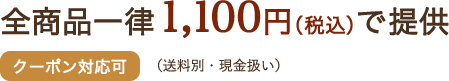 全商品一律 1,100円（税込）で提供 [クーポン対応可] （送料別・現金扱い）