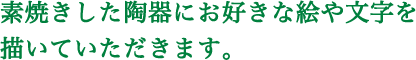 素焼きした陶器にお好きな絵や文字を描いていただきます。