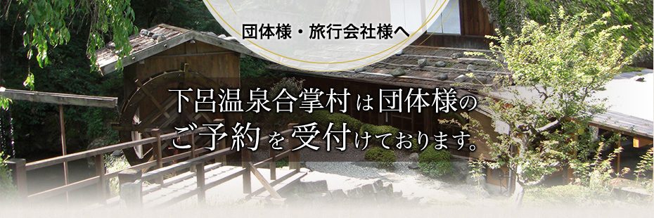 団体様・旅行会社様へ 下呂温泉合掌村は団体様のご予約を受付けております。