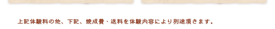 上記体験料のほか、下記焼成費、送料を体験内容により別途頂きます。